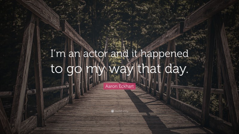 Aaron Eckhart Quote: “I’m an actor and it happened to go my way that day.”