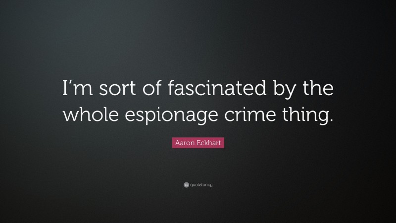 Aaron Eckhart Quote: “I’m sort of fascinated by the whole espionage crime thing.”
