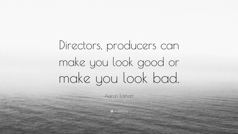 Aaron Eckhart Quote: “Directors, producers can make you look good or make you look bad.”