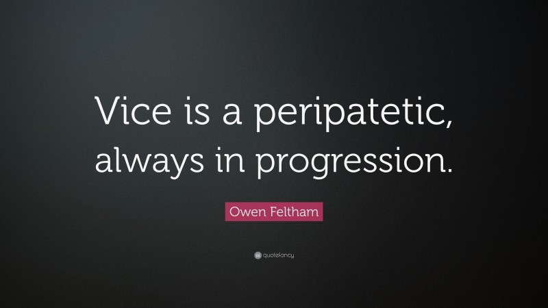 Owen Feltham Quote: “Vice is a peripatetic, always in progression.”