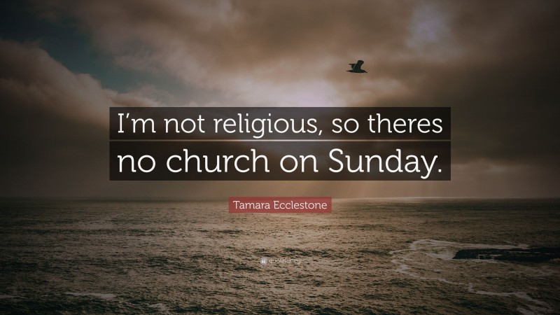 Tamara Ecclestone Quote: “I’m not religious, so theres no church on Sunday.”