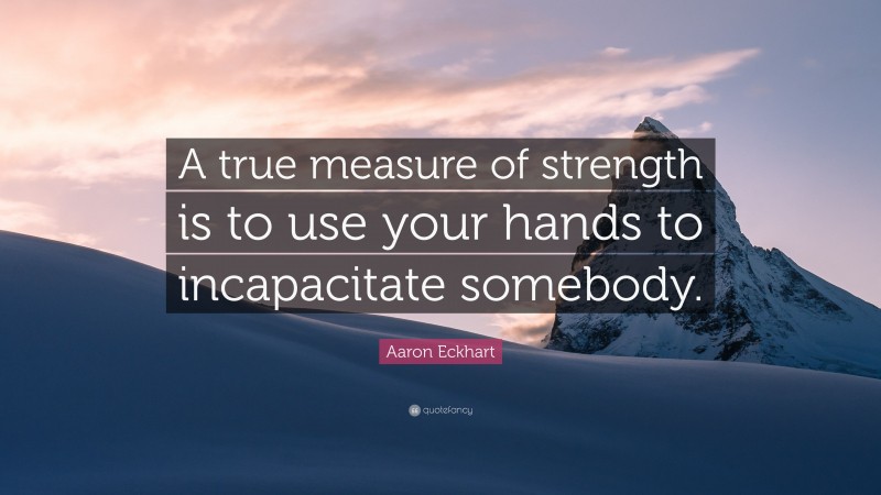 Aaron Eckhart Quote: “A true measure of strength is to use your hands to incapacitate somebody.”