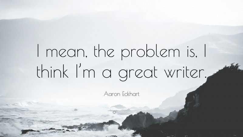 Aaron Eckhart Quote: “I mean, the problem is, I think I’m a great writer.”