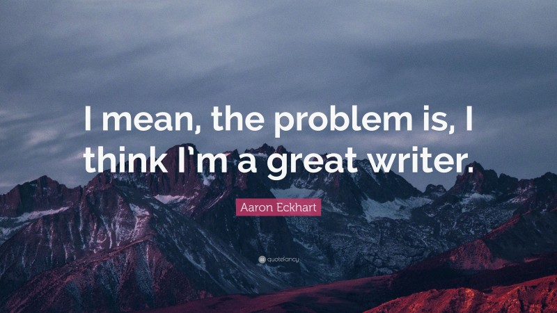 Aaron Eckhart Quote: “I mean, the problem is, I think I’m a great writer.”