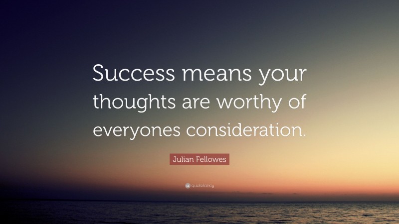 Julian Fellowes Quote: “Success means your thoughts are worthy of everyones consideration.”