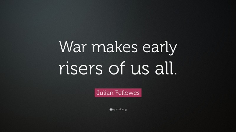 Julian Fellowes Quote: “War makes early risers of us all.”