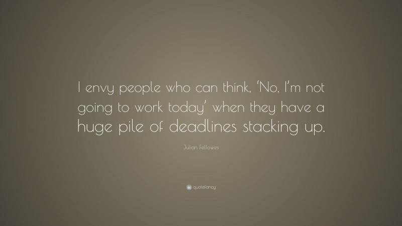 Julian Fellowes Quote: “I envy people who can think, ‘No, I’m not going to work today’ when they have a huge pile of deadlines stacking up.”