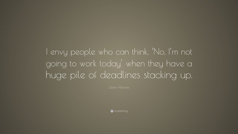 Julian Fellowes Quote: “I envy people who can think, ‘No, I’m not going to work today’ when they have a huge pile of deadlines stacking up.”