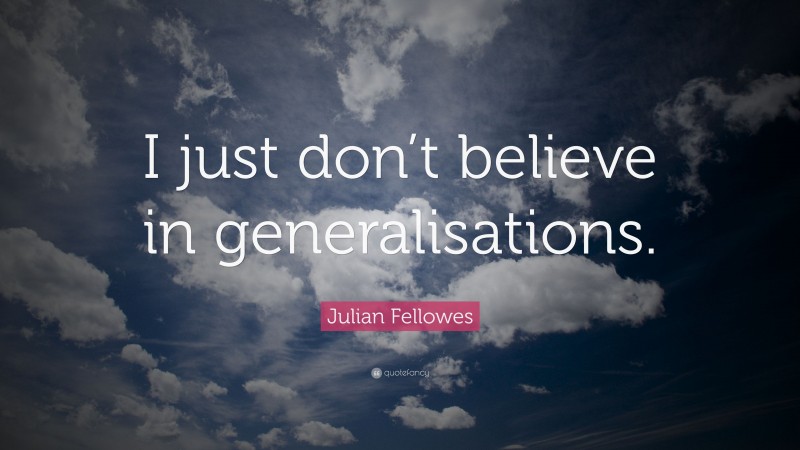 Julian Fellowes Quote: “I just don’t believe in generalisations.”