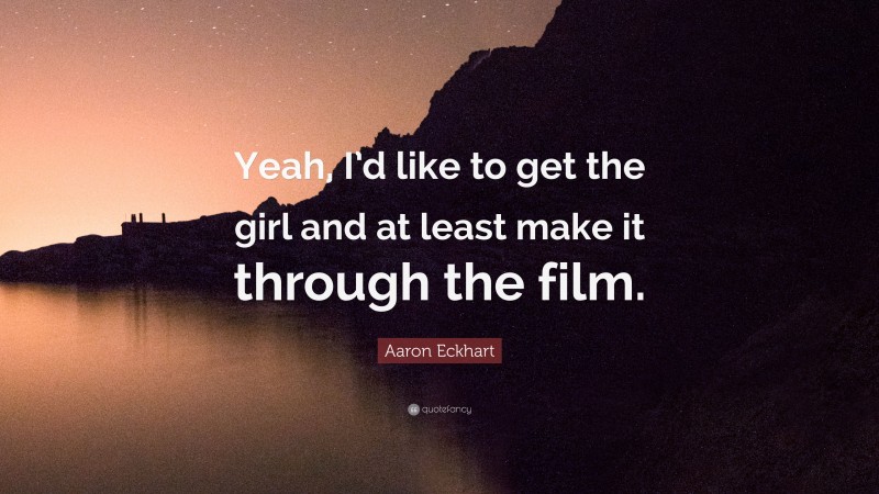 Aaron Eckhart Quote: “Yeah, I’d like to get the girl and at least make it through the film.”