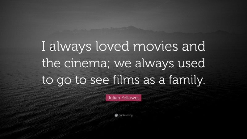 Julian Fellowes Quote: “I always loved movies and the cinema; we always used to go to see films as a family.”