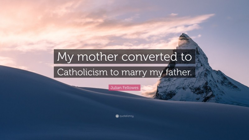 Julian Fellowes Quote: “My mother converted to Catholicism to marry my father.”