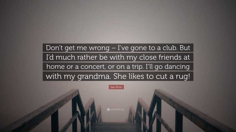 Zac Efron Quote: “Don’t get me wrong – I’ve gone to a club. But I’d much rather be with my close friends at home or a concert, or on a trip. I’ll go dancing with my grandma. She likes to cut a rug!”