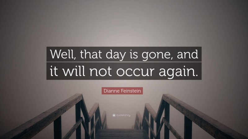 Dianne Feinstein Quote: “Well, that day is gone, and it will not occur again.”