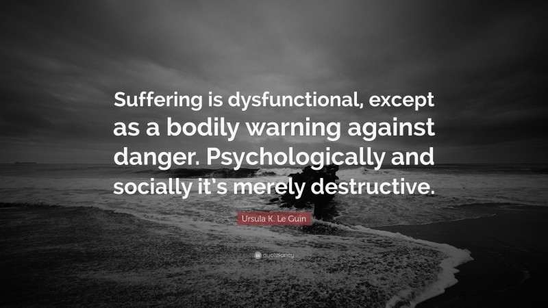 Ursula K. Le Guin Quote: “Suffering is dysfunctional, except as a bodily warning against danger. Psychologically and socially it’s merely destructive.”