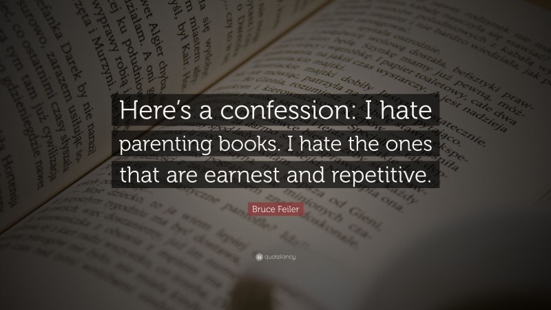 Bruce Feiler Quote: “Here’s a confession: I hate parenting books. I hate the ones that are earnest and repetitive.”