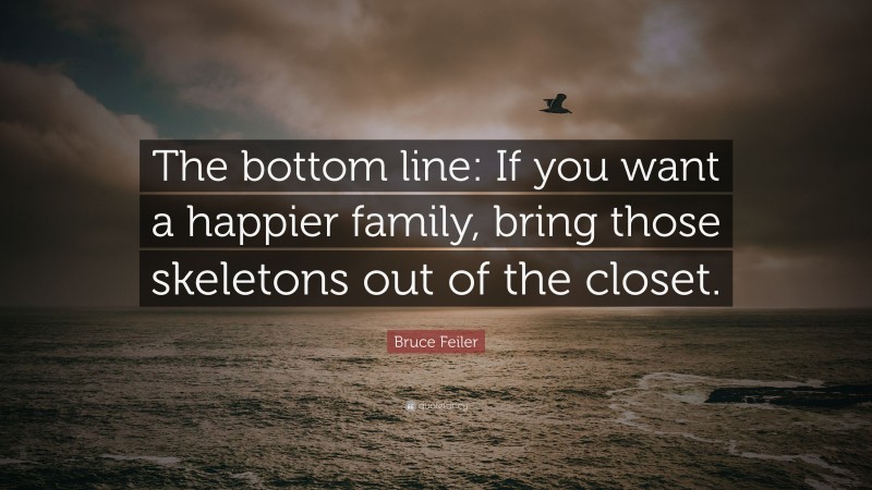 Bruce Feiler Quote: “The bottom line: If you want a happier family, bring those skeletons out of the closet.”
