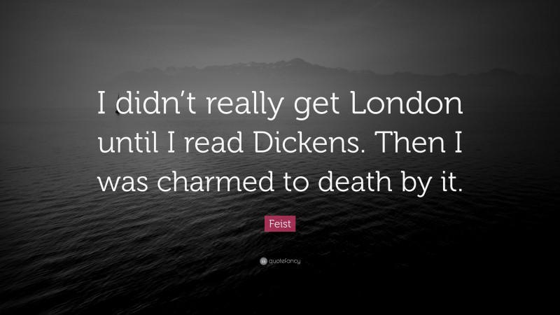 Feist Quote: “I didn’t really get London until I read Dickens. Then I was charmed to death by it.”