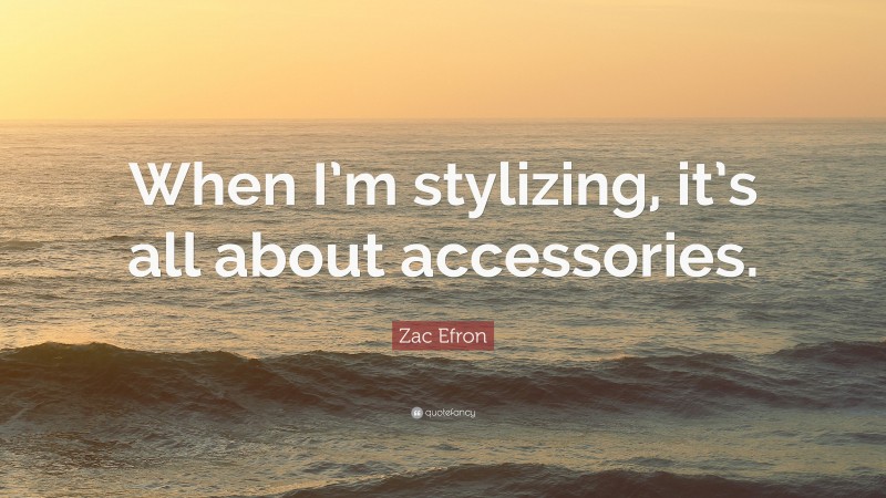 Zac Efron Quote: “When I’m stylizing, it’s all about accessories.”