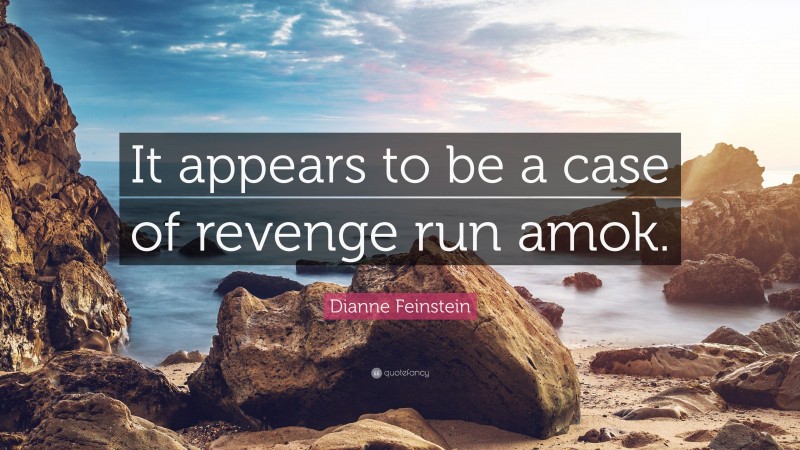 Dianne Feinstein Quote: “It appears to be a case of revenge run amok.”