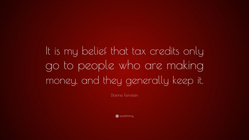 Dianne Feinstein Quote: “It is my belief that tax credits only go to people who are making money, and they generally keep it.”