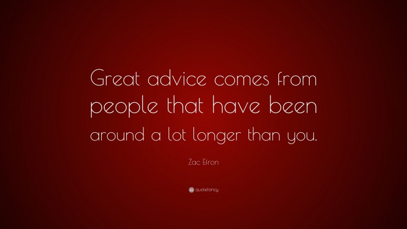 Zac Efron Quote: “Great advice comes from people that have been around a lot longer than you.”