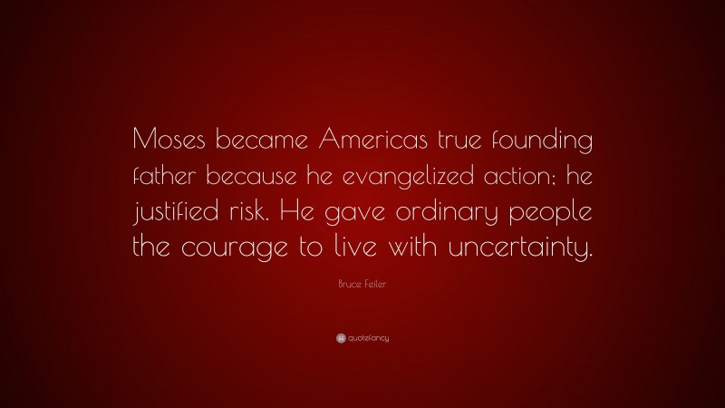 Bruce Feiler Quote: “Moses became Americas true founding father because he evangelized action; he justified risk. He gave ordinary people the courage to live with uncertainty.”