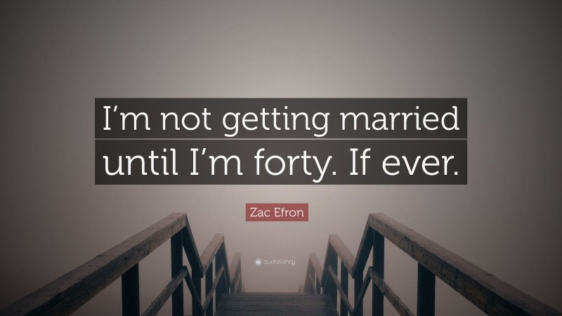 Zac Efron Quote: “I’m not getting married until I’m forty. If ever.”