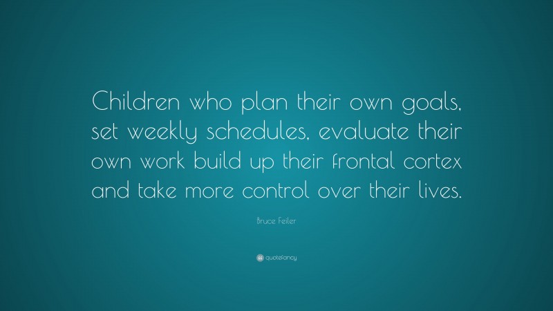 Bruce Feiler Quote: “Children who plan their own goals, set weekly schedules, evaluate their own work build up their frontal cortex and take more control over their lives.”