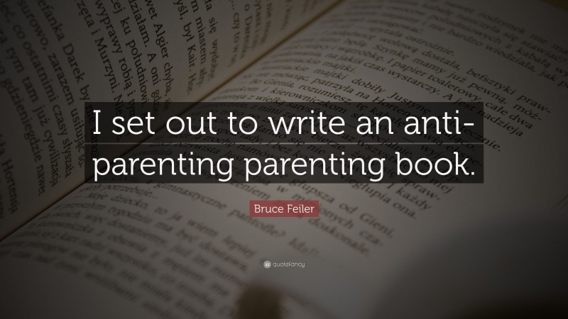 Bruce Feiler Quote: “I set out to write an anti-parenting parenting book.”