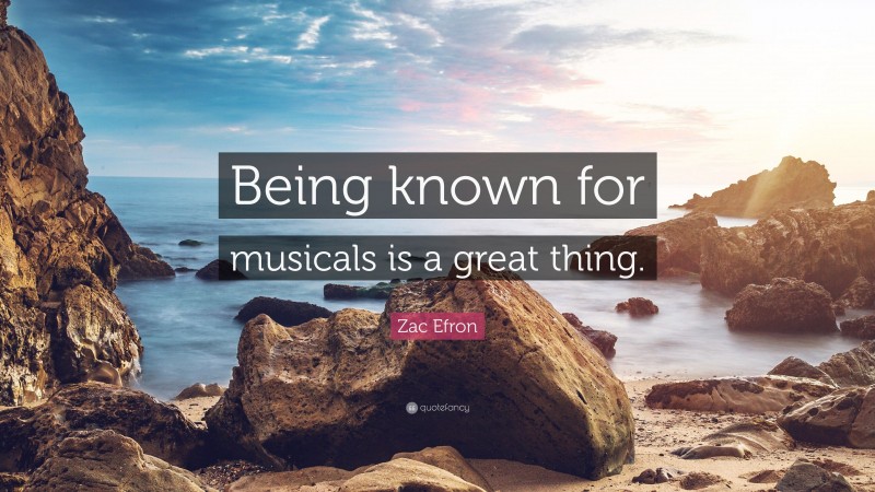 Zac Efron Quote: “Being known for musicals is a great thing.”