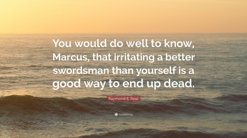 Raymond E. Feist Quote: “You would do well to know, Marcus, that irritating a better swordsman than yourself is a good way to end up dead.”