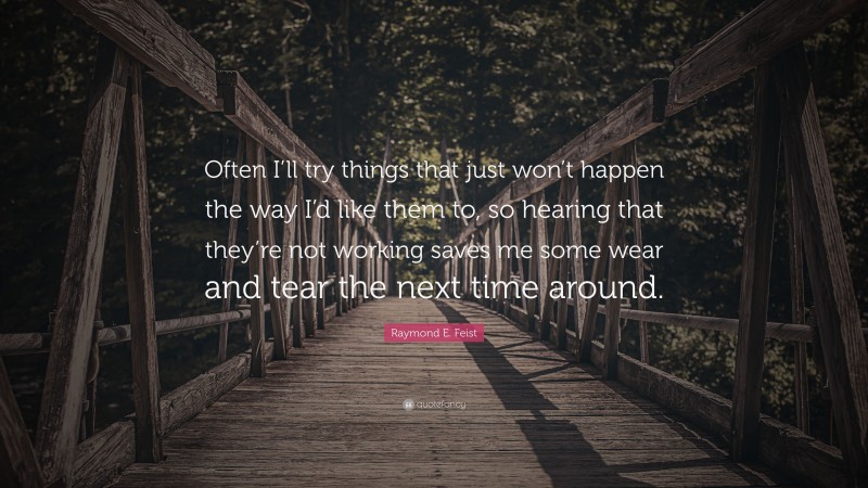 Raymond E. Feist Quote: “Often I’ll try things that just won’t happen the way I’d like them to, so hearing that they’re not working saves me some wear and tear the next time around.”