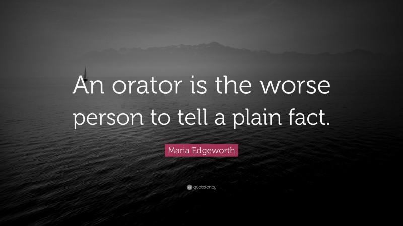 Maria Edgeworth Quote: “An orator is the worse person to tell a plain fact.”