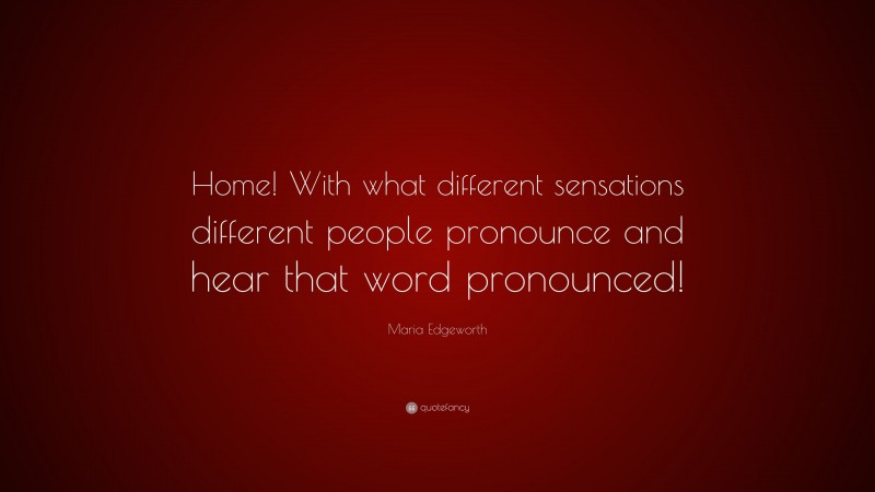 Maria Edgeworth Quote: “Home! With what different sensations different people pronounce and hear that word pronounced!”