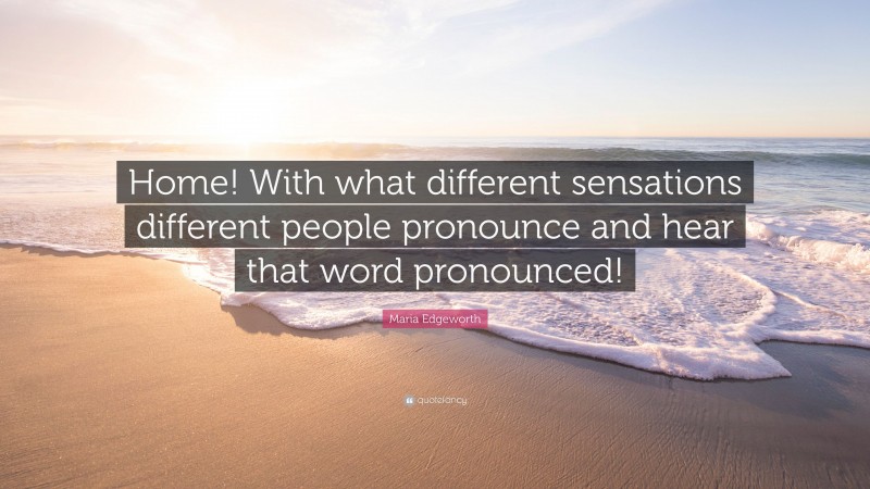 Maria Edgeworth Quote: “Home! With what different sensations different people pronounce and hear that word pronounced!”
