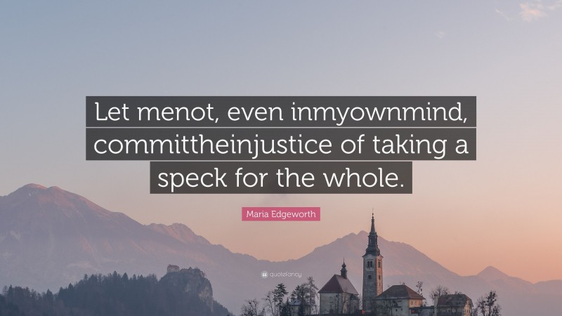 Maria Edgeworth Quote: “Let menot, even inmyownmind, committheinjustice of taking a speck for the whole.”