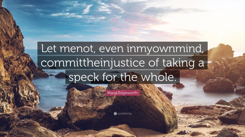Maria Edgeworth Quote: “Let menot, even inmyownmind, committheinjustice of taking a speck for the whole.”