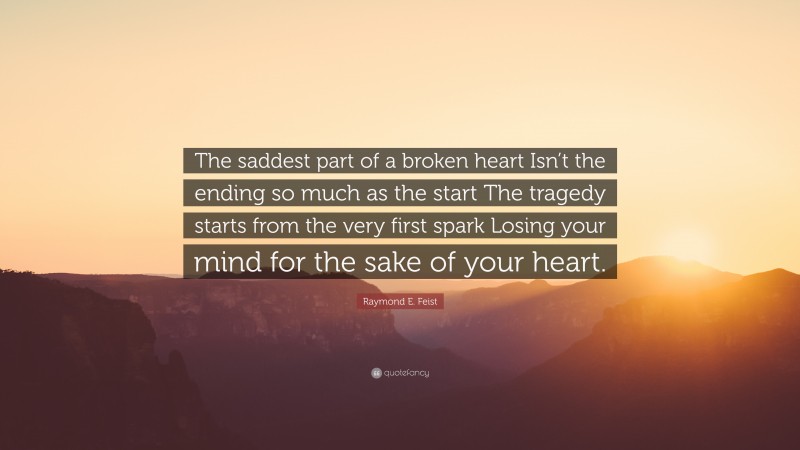 Raymond E. Feist Quote: “The saddest part of a broken heart Isn’t the ending so much as the start The tragedy starts from the very first spark Losing your mind for the sake of your heart.”