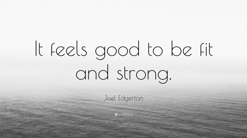 Joel Edgerton Quote: “It feels good to be fit and strong.”