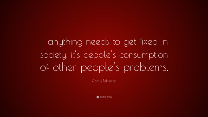 Corey Feldman Quote: “If anything needs to get fixed in society, it’s people’s consumption of other people’s problems.”