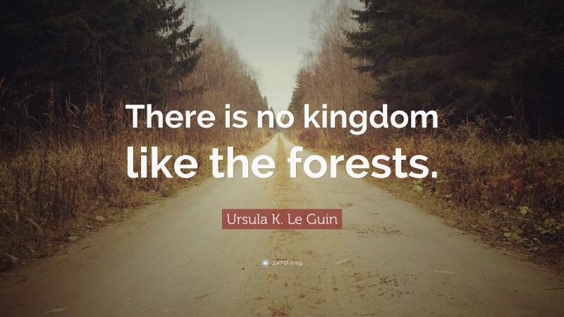 Ursula K. Le Guin Quote: “There is no kingdom like the forests.”