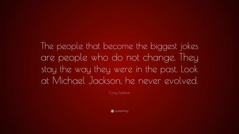 Corey Feldman Quote: “The people that become the biggest jokes are people who do not change. They stay the way they were in the past. Look at Michael Jackson, he never evolved.”
