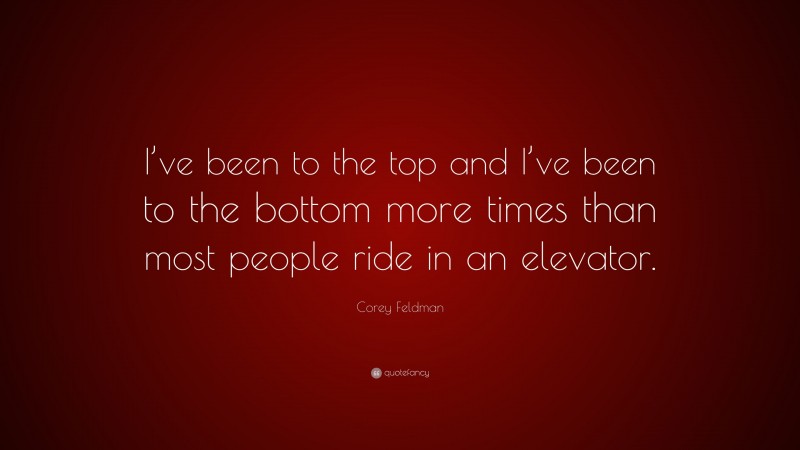 Corey Feldman Quote: “I’ve been to the top and I’ve been to the bottom more times than most people ride in an elevator.”