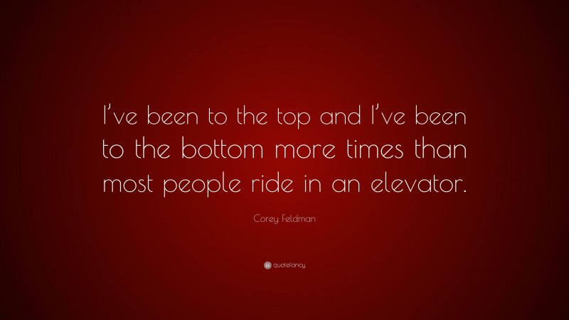 Corey Feldman Quote: “I’ve been to the top and I’ve been to the bottom more times than most people ride in an elevator.”