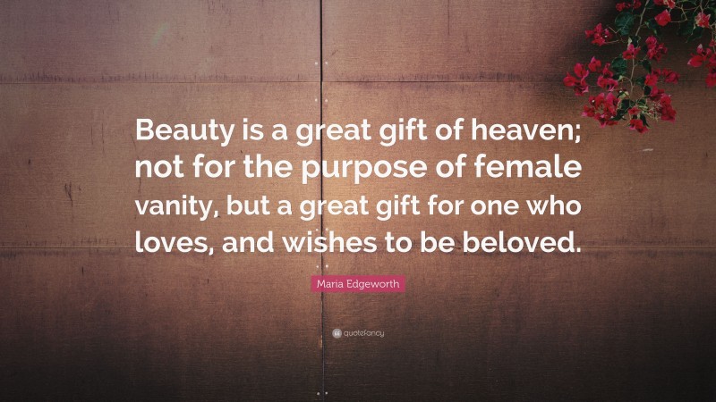 Maria Edgeworth Quote: “Beauty is a great gift of heaven; not for the purpose of female vanity, but a great gift for one who loves, and wishes to be beloved.”