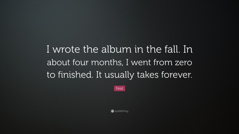 Feist Quote: “I wrote the album in the fall. In about four months, I went from zero to finished. It usually takes forever.”