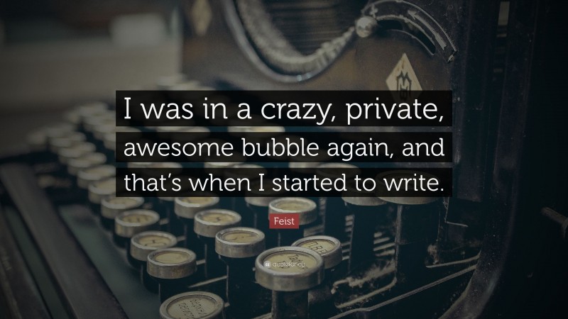 Feist Quote: “I was in a crazy, private, awesome bubble again, and that’s when I started to write.”