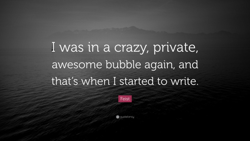 Feist Quote: “I was in a crazy, private, awesome bubble again, and that’s when I started to write.”