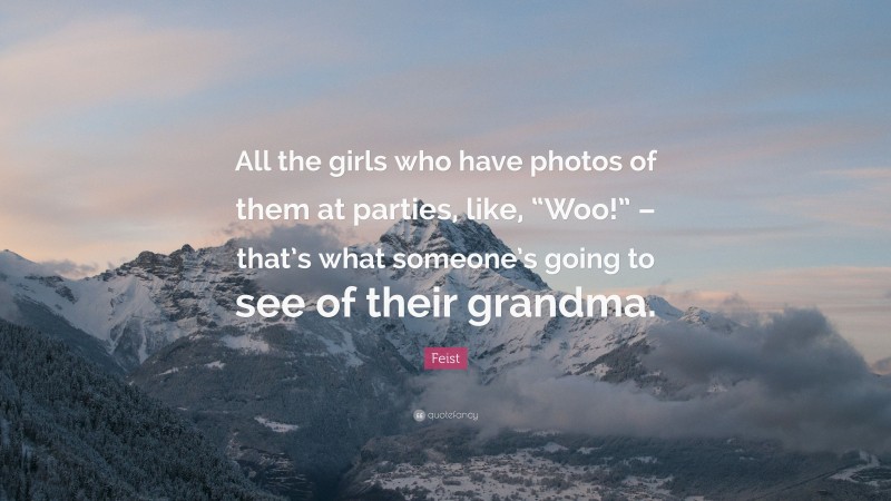 Feist Quote: “All the girls who have photos of them at parties, like, “Woo!” – that’s what someone’s going to see of their grandma.”